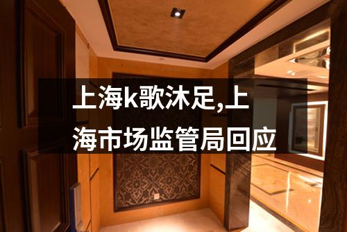 上海k歌沐足,上海市场监管局回应