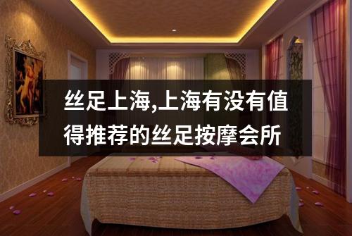 丝足上海,上海有没有值得推荐的丝足按摩会所