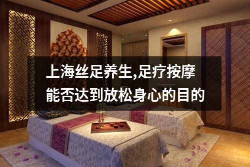 上海丝足养生,足疗按摩能否达到放松身心的目的