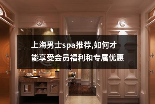 上海男士spa推荐,如何才能享受会员福利和专属优惠