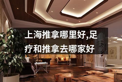 上海推拿哪里好,足疗和推拿去哪家好