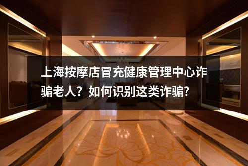 上海按摩店冒充健康管理中心诈骗老人？如何识别这类诈骗？