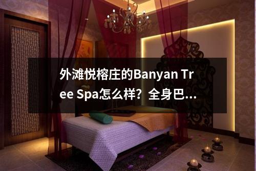 外滩悦榕庄的Banyan Tree Spa怎么样？全身巴厘按摩体验如何？