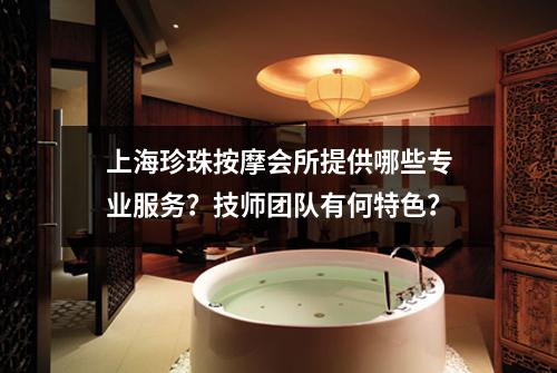 上海珍珠按摩会所提供哪些专业服务？技师团队有何特色？