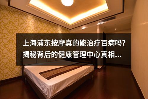上海浦东按摩真的能治疗百病吗？揭秘背后的健康管理中心真相！