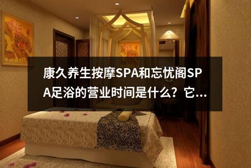 康久养生按摩SPA和忘忧阁SPA足浴的营业时间是什么？它们提供哪些特色服务？