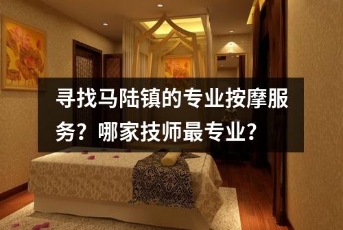 寻找马陆镇的专业按摩服务？哪家技师最专业？