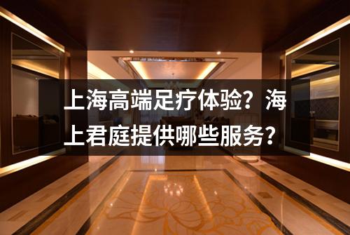 上海高端足疗体验？海上君庭提供哪些服务？