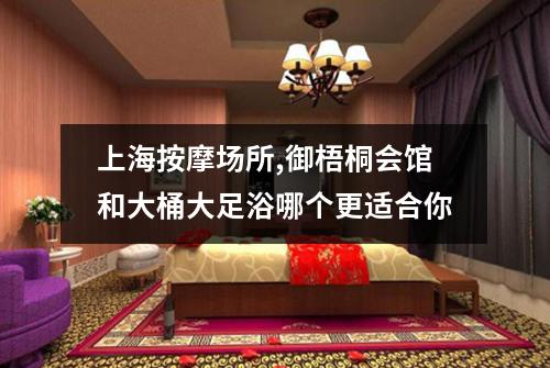 上海按摩场所,御梧桐会馆和大桶大足浴哪个更适合你