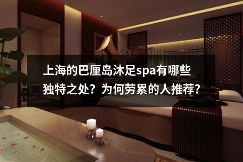 上海的巴厘岛沐足spa有哪些独特之处？为何劳累的人推荐？