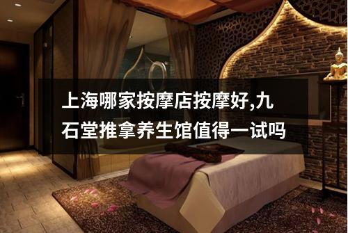 上海哪家按摩店按摩好,九石堂推拿养生馆值得一试吗