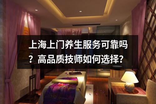 上海上门养生服务可靠吗？高品质技师如何选择？