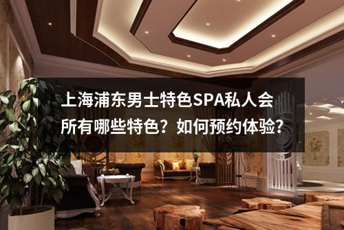 上海浦东男士特色SPA私人会所有哪些特色？如何预约体验？