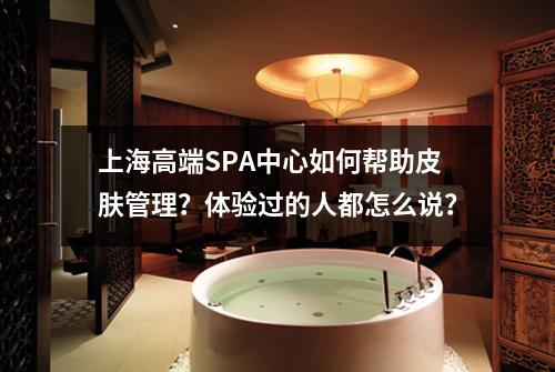 上海高端SPA中心如何帮助皮肤管理？体验过的人都怎么说？