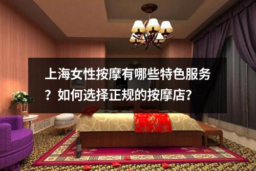 上海女性按摩有哪些特色服务？如何选择正规的按摩店？