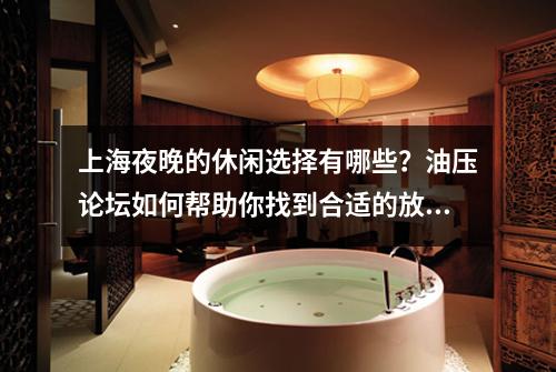 上海夜晚的休闲选择有哪些？油压论坛如何帮助你找到合适的放松方式？