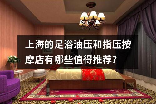 上海的足浴油压和指压按摩店有哪些值得推荐？