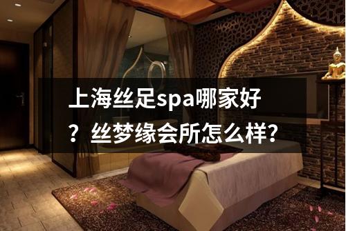 上海丝足spa哪家好？丝梦缘会所怎么样？