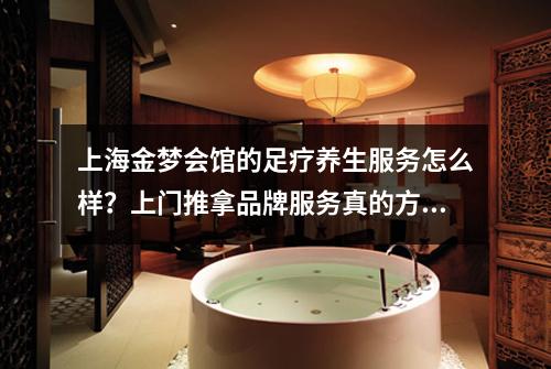 上海金梦会馆的足疗养生服务怎么样？上门推拿品牌服务真的方便吗？
