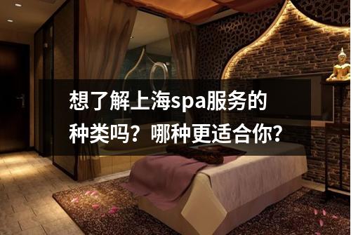 想了解上海spa服务的种类吗？哪种更适合你？