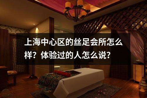 上海中心区的丝足会所怎么样？体验过的人怎么说？
