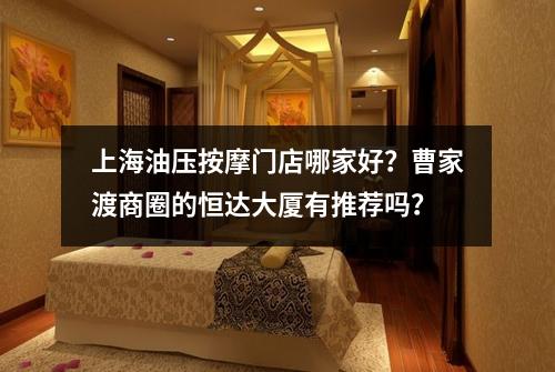 上海油压按摩门店哪家好？曹家渡商圈的恒达大厦有推荐吗？