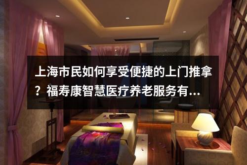 上海市民如何享受便捷的上门推拿？福寿康智慧医疗养老服务有何优势？