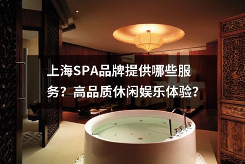 上海SPA品牌提供哪些服务？高品质休闲娱乐体验？