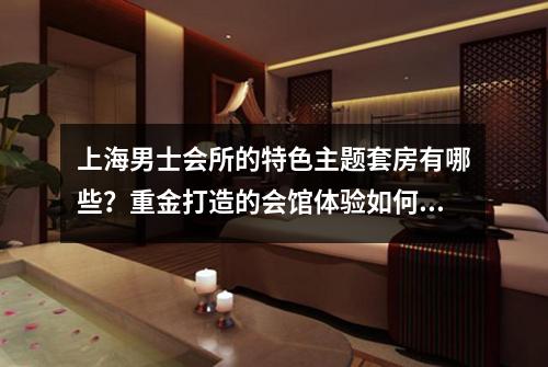 上海男士会所的特色主题套房有哪些？重金打造的会馆体验如何？