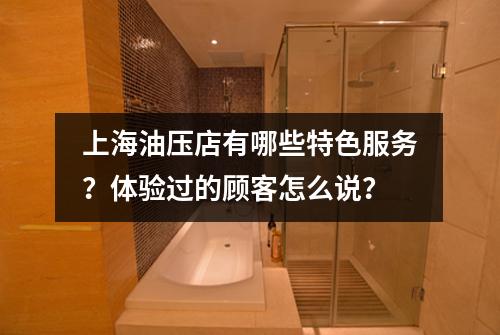 上海油压店有哪些特色服务？体验过的顾客怎么说？