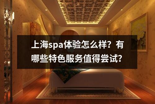 上海spa体验怎么样？有哪些特色服务值得尝试？