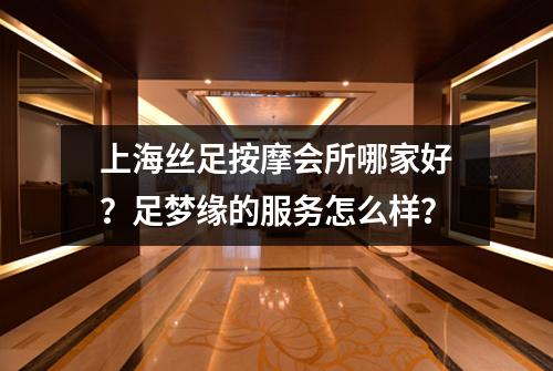 上海丝足按摩会所哪家好？足梦缘的服务怎么样？