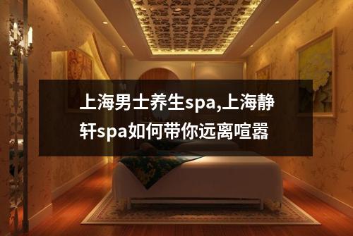 上海男士养生spa,上海静轩spa如何带你远离喧嚣
