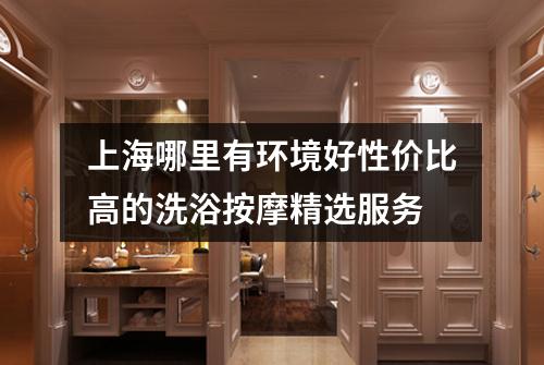 上海哪里有环境好性价比高的洗浴按摩精选服务