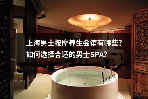 上海男士按摩养生会馆有哪些？如何选择合适的男士SPA？