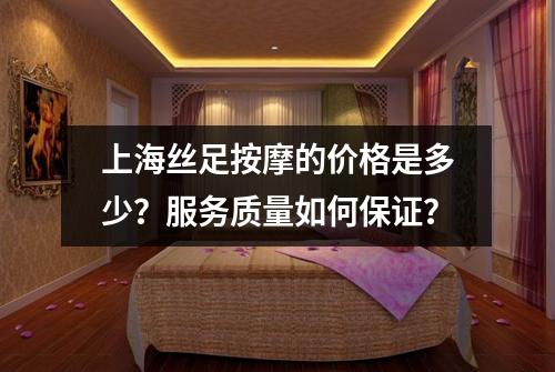 上海丝足按摩的价格是多少？服务质量如何保证？
