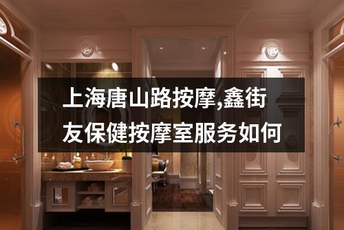 上海唐山路按摩,鑫街友保健按摩室服务如何