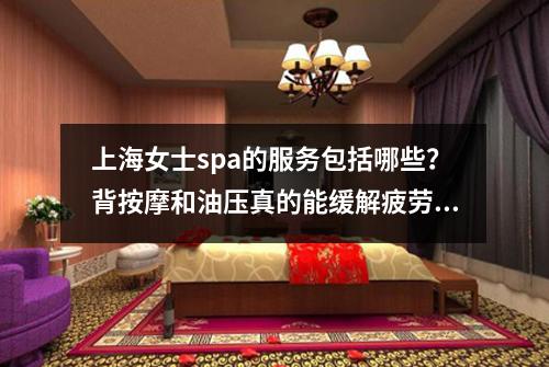 上海女士spa的服务包括哪些？背按摩和油压真的能缓解疲劳吗？