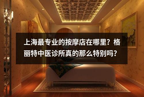 上海最专业的按摩店在哪里？格丽特中医诊所真的那么特别吗？