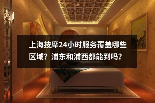 上海按摩24小时服务覆盖哪些区域？浦东和浦西都能到吗？