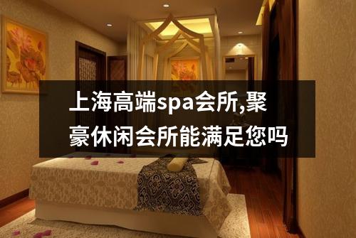 上海高端spa会所,聚豪休闲会所能满足您吗