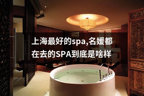 上海最好的spa,名媛都在去的SPA到底是啥样