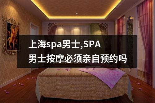 上海spa男士,SPA男士按摩必须亲自预约吗