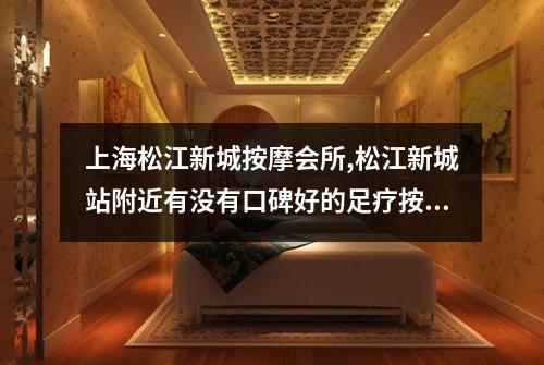 上海松江新城按摩会所,松江新城站附近有没有口碑好的足疗按摩