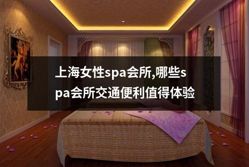 上海女性spa会所,哪些spa会所交通便利值得体验