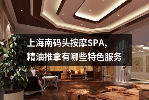 上海南码头按摩SPA,精油推拿有哪些特色服务