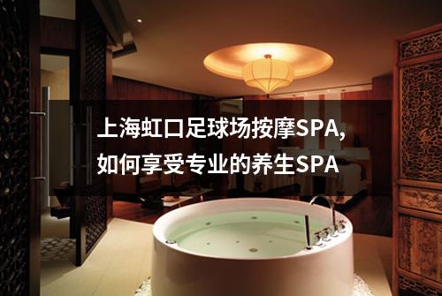 上海虹口足球场按摩SPA,如何享受专业的养生SPA