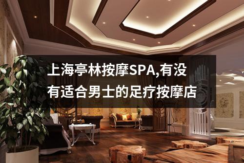 上海亭林按摩SPA,有没有适合男士的足疗按摩店