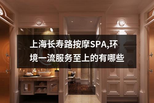 上海长寿路按摩SPA,环境一流服务至上的有哪些