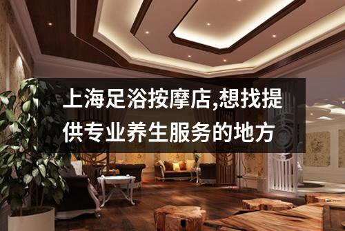 上海足浴按摩店,想找提供专业养生服务的地方